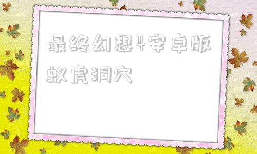 最终幻想4安卓版蚁虎洞穴最终幻想9安卓版汉化直装版