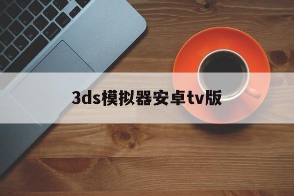 3ds模拟器安卓tv版(3ds模拟器安卓最新版2020)